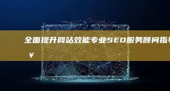 全面提升网站效能：专业SEO服务顾问指导攻略